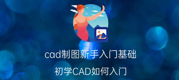 cad制图新手入门基础 初学CAD如何入门？